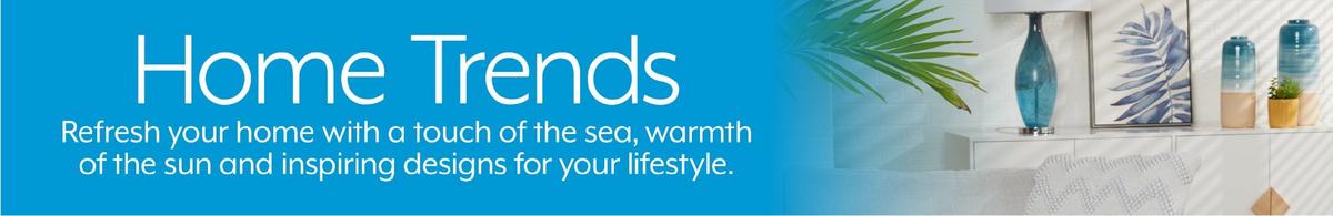 Home Trends - Refresh your home with a touch of the sea, warmth of the sun and inspiring designs for your lifestyle.